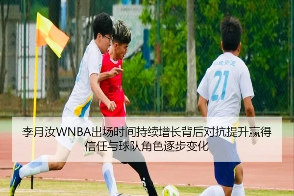 李月汝WNBA出场时间持续增长背后对抗提升赢得信任与球队角色逐步变化